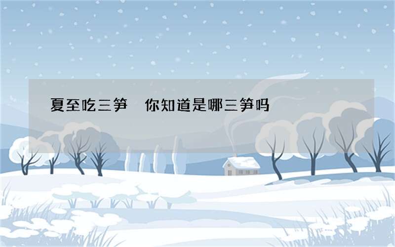 夏至吃三笋 你知道是哪三笋吗